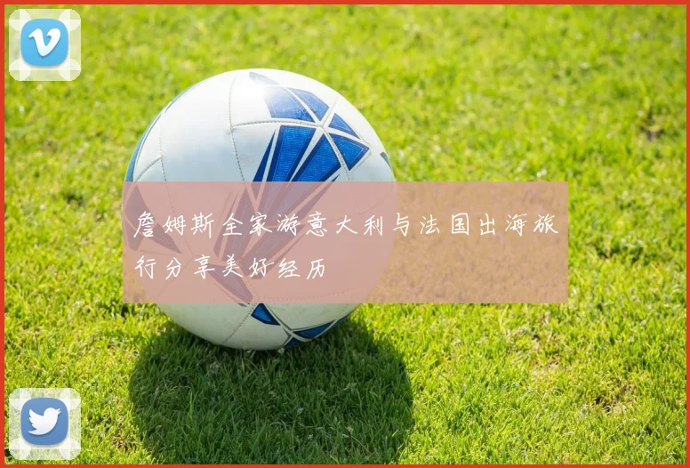 詹姆斯全家游意大利与法国出海旅行分享美好经历