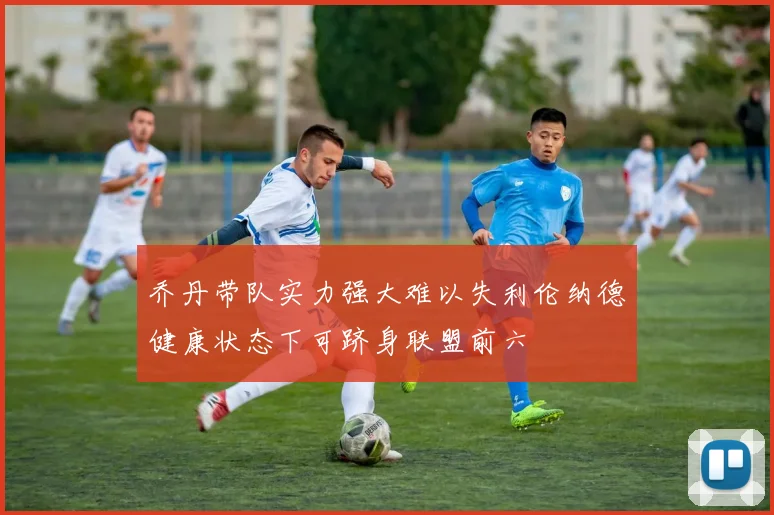 乔丹带队实力强大难以失利伦纳德健康状态下可跻身联盟前六