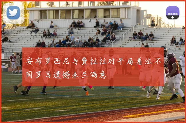 安布罗西尼与费拉拉对平局看法不同罗马遗憾米兰满意