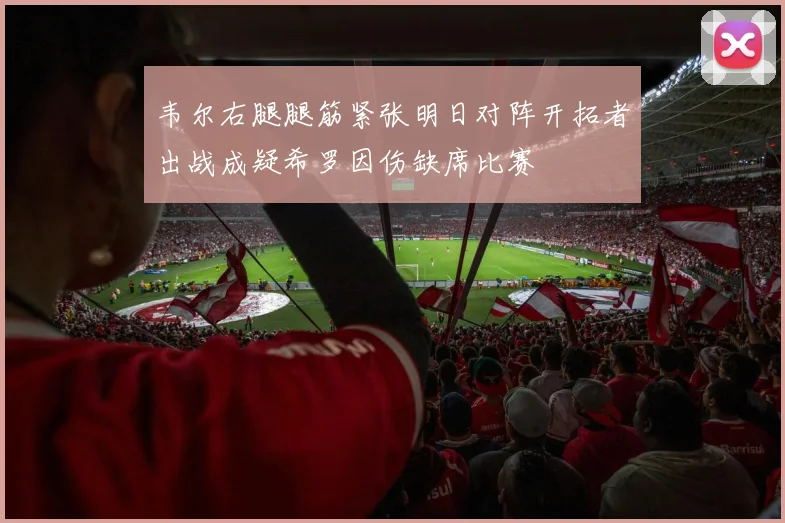 韦尔右腿腿筋紧张明日对阵开拓者出战成疑希罗因伤缺席比赛