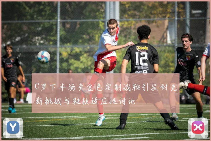 C罗下半场弃金色定制战靴引发耐克新挑战与鞋款适应性讨论