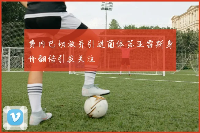 费内巴切放弃引进葡体苏亚雷斯身价翻倍引发关注