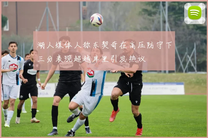 湖人媒体人称东契奇在高压防守下三分表现超越库里引发热议