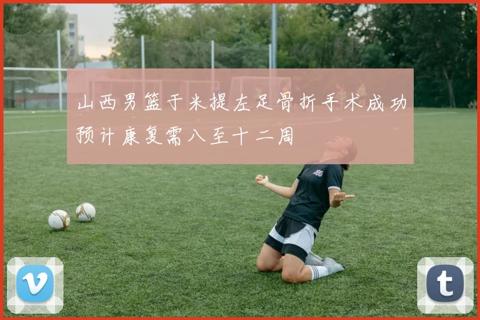 山西男篮于米提左足骨折手术成功预计康复需八至十二周