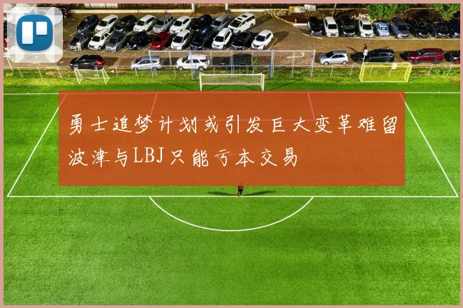 勇士追梦计划或引发巨大变革难留波津与LBJ只能亏本交易