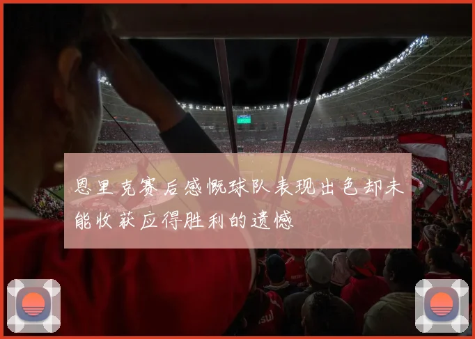 恩里克赛后感慨球队表现出色却未能收获应得胜利的遗憾