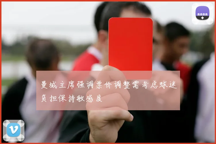 曼城主席强调票价调整需考虑球迷负担保持敏感度