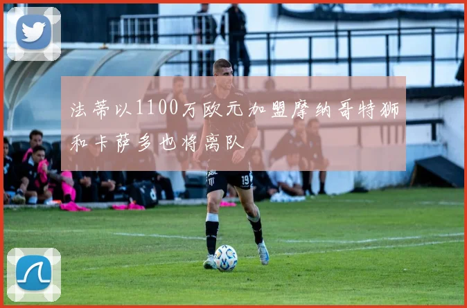 法蒂以1100万欧元加盟摩纳哥特狮和卡萨多也将离队
