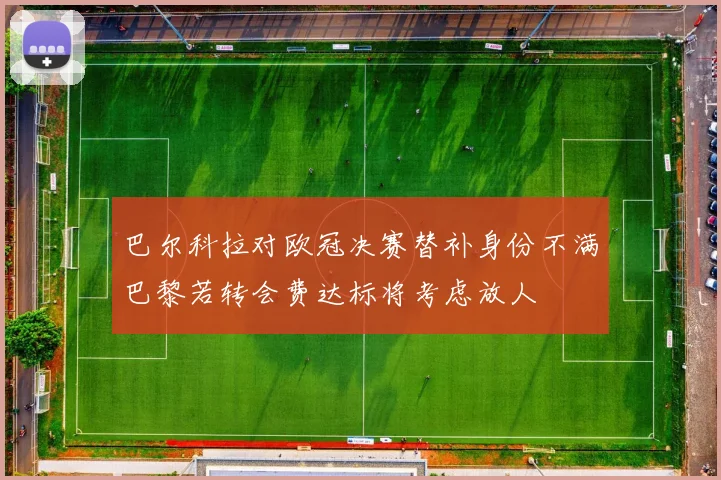 巴尔科拉对欧冠决赛替补身份不满巴黎若转会费达标将考虑放人