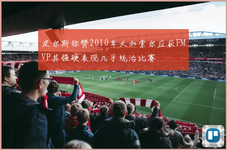 皮尔斯称赞2010年大加索尔应获FMVP其强硬表现几乎统治比赛