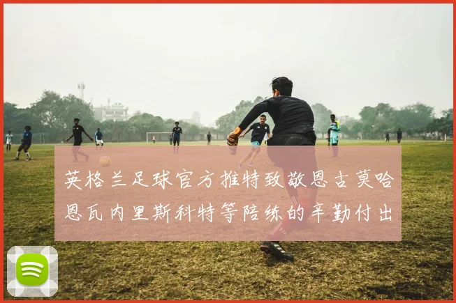 英格兰足球官方推特致敬恩古莫哈恩瓦内里斯科特等陪练的辛勤付出