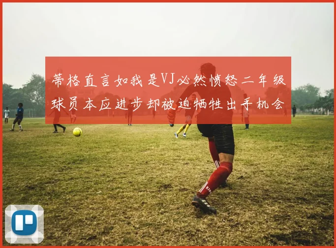 蒂格直言如我是VJ必然愤怒二年级球员本应进步却被迫牺牲出手机会