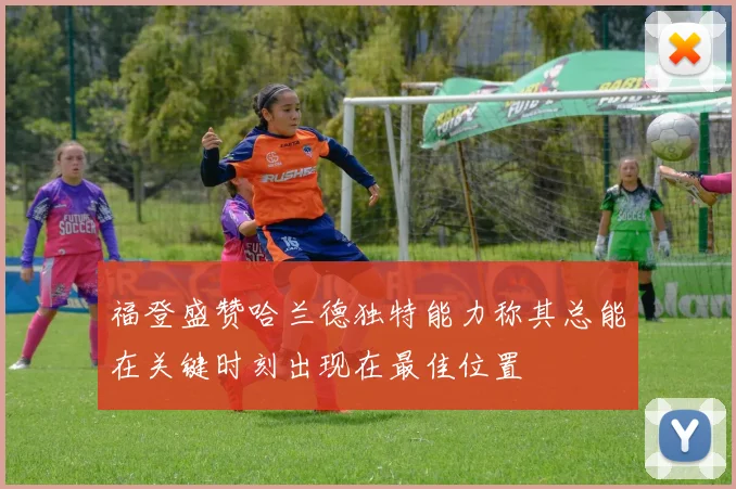 福登盛赞哈兰德独特能力称其总能在关键时刻出现在最佳位置