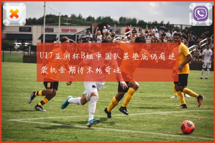 U17亚洲杯B组中国队虽垫底仍有逆袭机会期待末轮奇迹