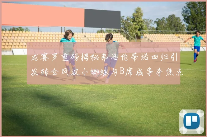龙赛罗重磅揭秘弗洛伦蒂诺回归引发转会风波小蜘蛛与B席成争夺焦点
