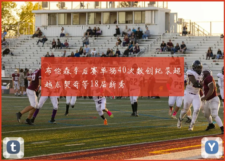 布伦森季后赛单场40次数创纪录超越东契奇等18届新秀