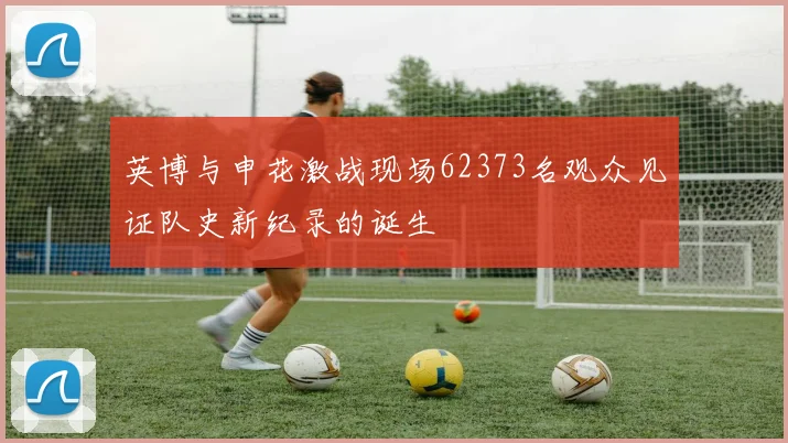 英博与申花激战现场62373名观众见证队史新纪录的诞生