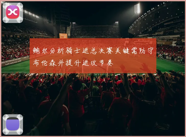 鲍尔分析骑士进总决赛关键需防守布伦森并提升进攻节奏
