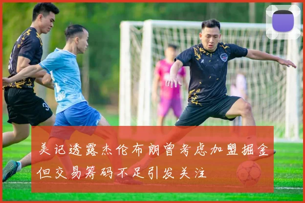 美记透露杰伦布朗曾考虑加盟掘金但交易筹码不足引发关注