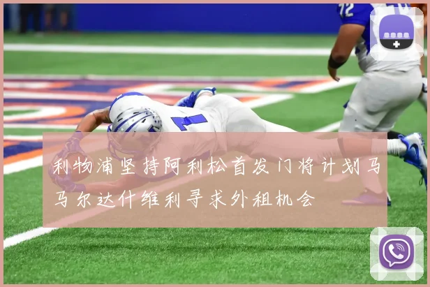 利物浦坚持阿利松首发门将计划马马尔达什维利寻求外租机会