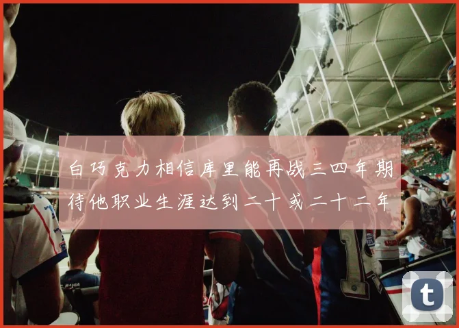 白巧克力相信库里能再战三四年期待他职业生涯达到二十或二十二年