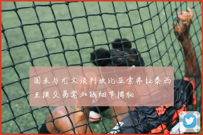国米与尤文谈判坎比亚索弗拉泰西互换交易需加钱细节揭秘