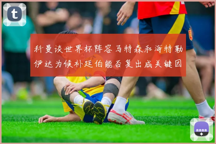 科曼谈世界杯阵容马特森和海特勒伊达为候补廷伯能否复出成关键因素