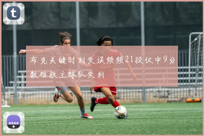 布克关键时刻失误频频21投仅中9分数难救主球队失利