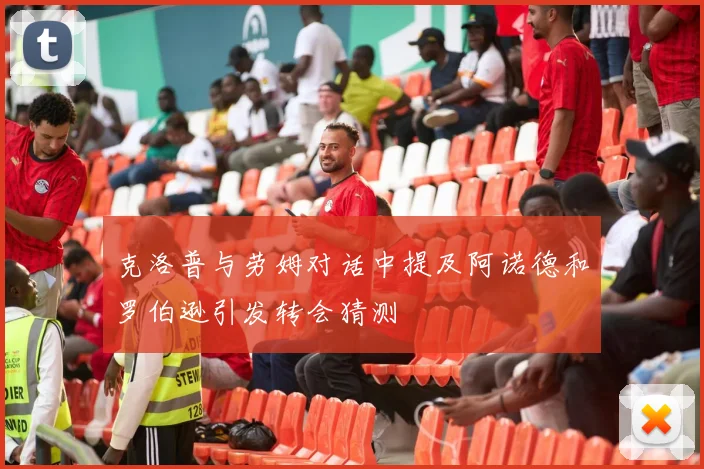 克洛普与劳姆对话中提及阿诺德和罗伯逊引发转会猜测