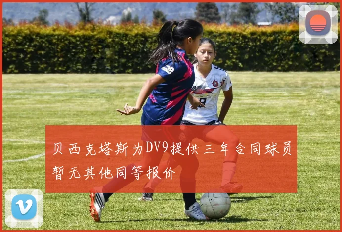 贝西克塔斯为DV9提供三年合同球员暂无其他同等报价