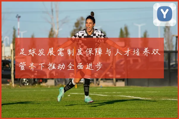 足球发展需制度保障与人才培养双管齐下推动全面进步