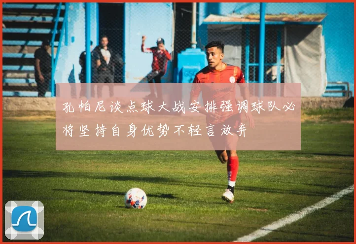 孔帕尼谈点球大战安排强调球队必将坚持自身优势不轻言放弃