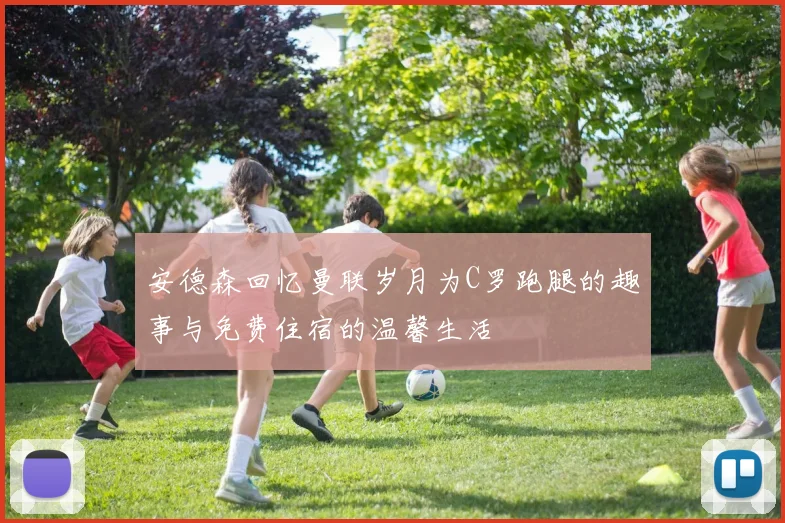 安德森回忆曼联岁月为C罗跑腿的趣事与免费住宿的温馨生活