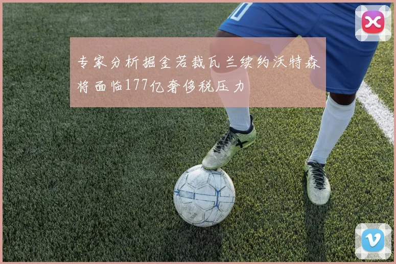 专家分析掘金若裁瓦兰续约沃特森将面临177亿奢侈税压力