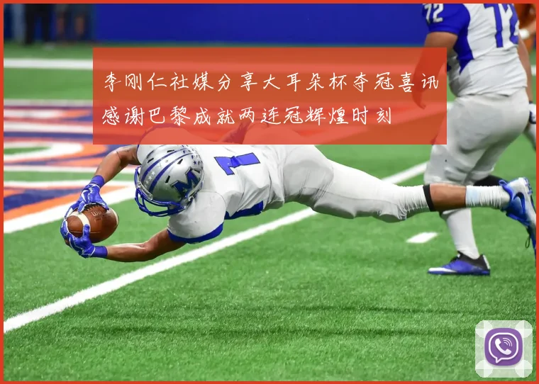 李刚仁社媒分享大耳朵杯夺冠喜讯感谢巴黎成就两连冠辉煌时刻