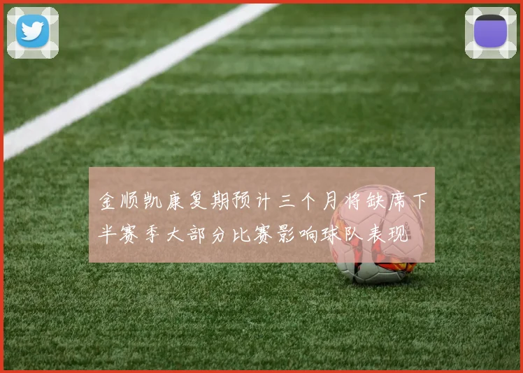 金顺凯康复期预计三个月将缺席下半赛季大部分比赛影响球队表现