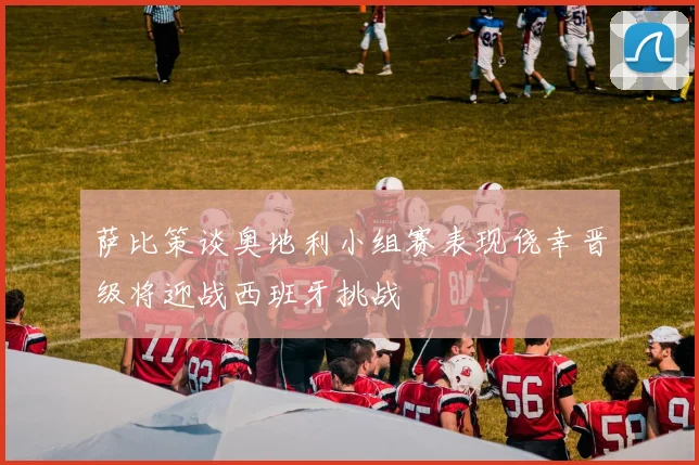 萨比策谈奥地利小组赛表现侥幸晋级将迎战西班牙挑战
