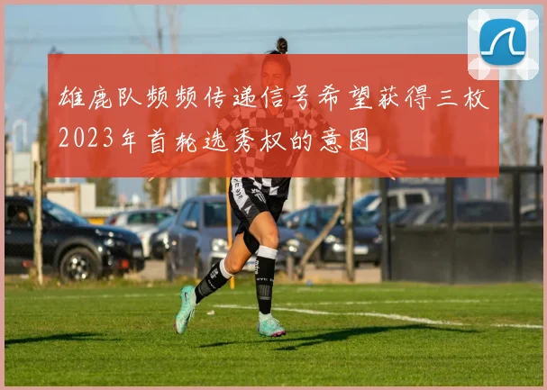 雄鹿队频频传递信号希望获得三枚2023年首轮选秀权的意图