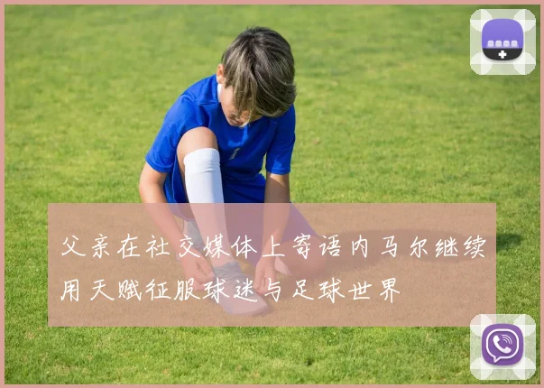 父亲在社交媒体上寄语内马尔继续用天赋征服球迷与足球世界